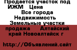 Продается участок под ИЖМ › Цена ­ 500 000 - Все города Недвижимость » Земельные участки продажа   . Алтайский край,Новоалтайск г.